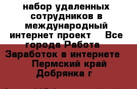 набор удаленных сотрудников в международный интернет-проект  - Все города Работа » Заработок в интернете   . Пермский край,Добрянка г.